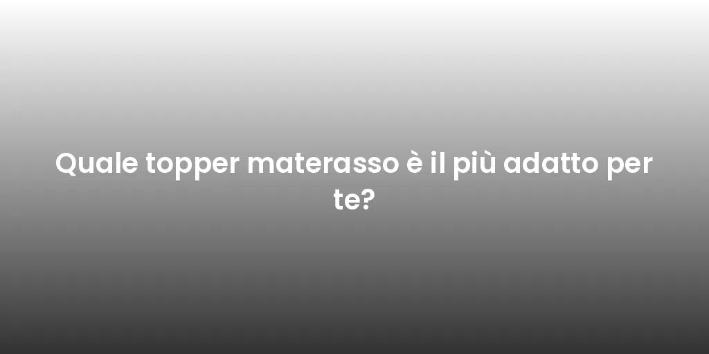 Quale topper materasso è il più adatto per te?