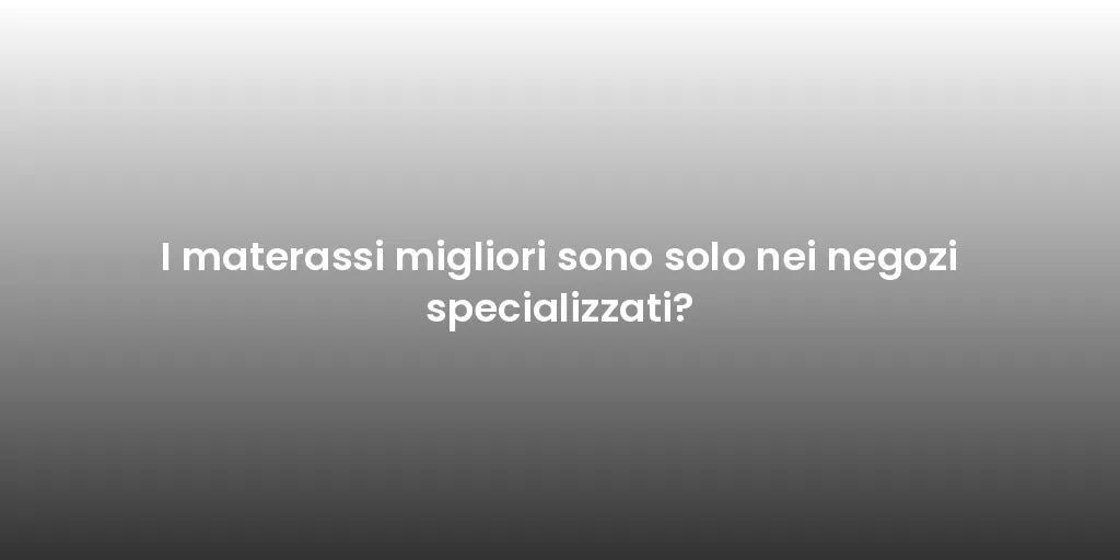 I materassi migliori sono solo nei negozi specializzati?