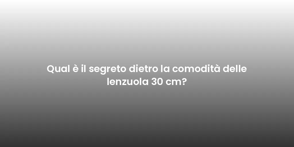 Qual è il segreto dietro la comodità delle lenzuola 30 cm?