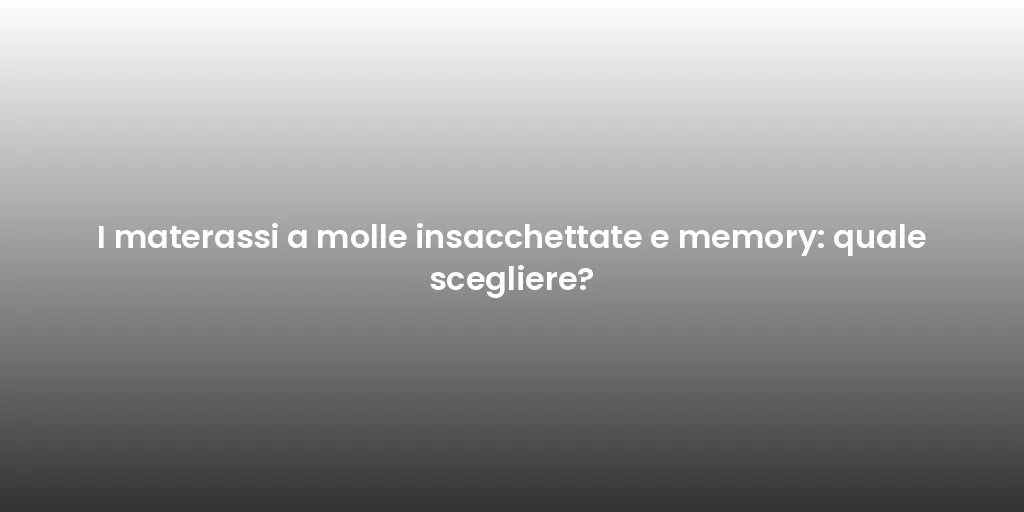 I materassi a molle insacchettate e memory: quale scegliere?