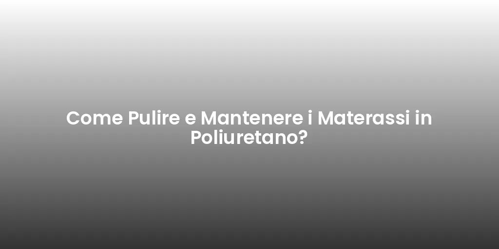 Come Pulire e Mantenere i Materassi in Poliuretano?