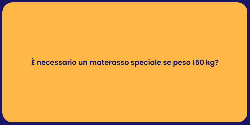 È necessario un materasso speciale se peso 150 kg?