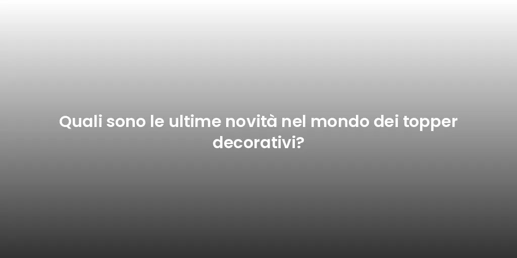 Quali sono le ultime novità nel mondo dei topper decorativi?