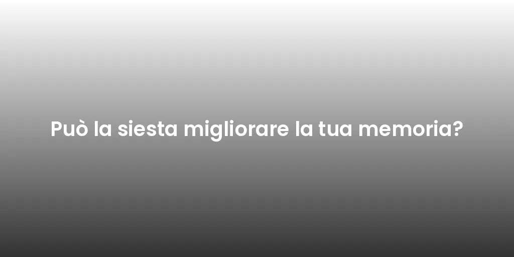 Può la siesta migliorare la tua memoria?