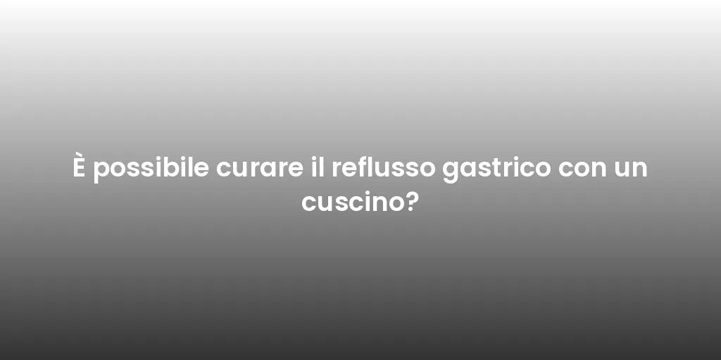 È possibile curare il reflusso gastrico con un cuscino?
