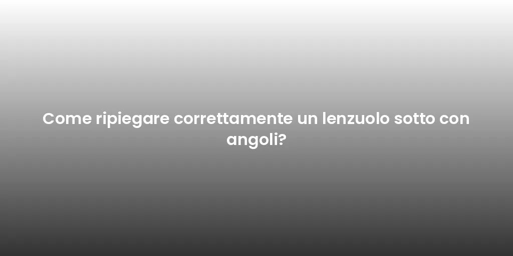 Come ripiegare correttamente un lenzuolo sotto con angoli?