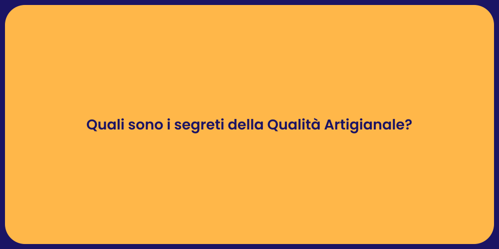 Quali sono i segreti della Qualità Artigianale?