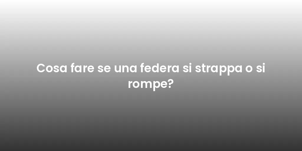 Cosa fare se una federa si strappa o si rompe?