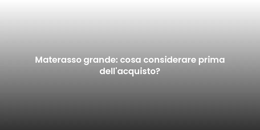 Materasso grande: cosa considerare prima dell'acquisto?