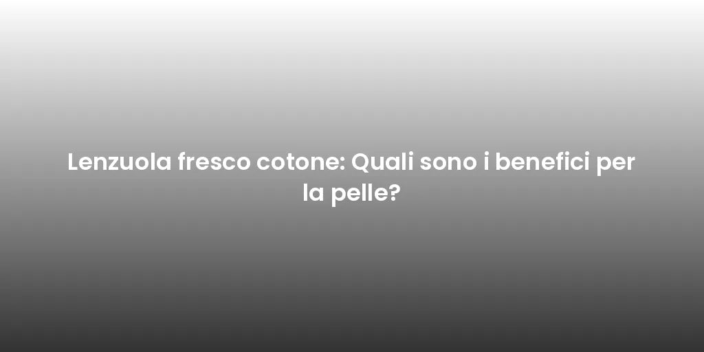 Lenzuola fresco cotone: Quali sono i benefici per la pelle?