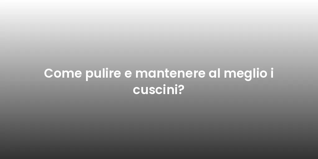 Come pulire e mantenere al meglio i cuscini?