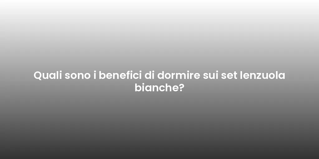 Quali sono i benefici di dormire sui set lenzuola bianche?