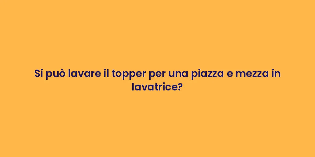 Si può lavare il topper per una piazza e mezza in lavatrice?