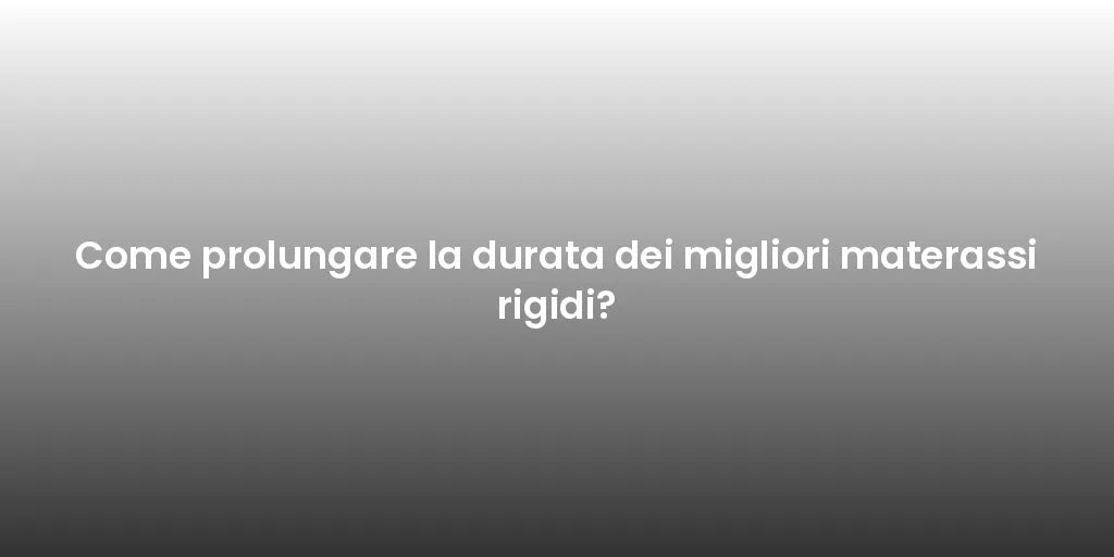 Come prolungare la durata dei migliori materassi rigidi?