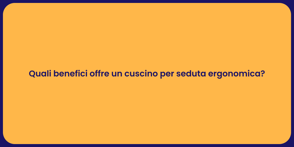 Quali benefici offre un cuscino per seduta ergonomica?