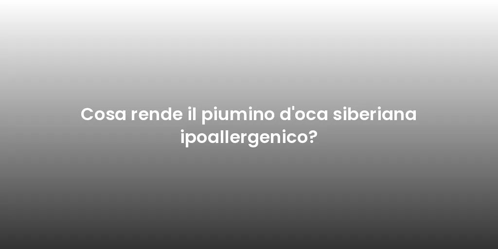 Cosa rende il piumino d'oca siberiana ipoallergenico?