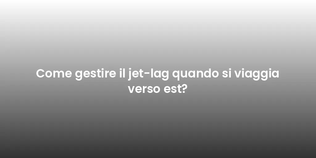 Come gestire il jet-lag quando si viaggia verso est?