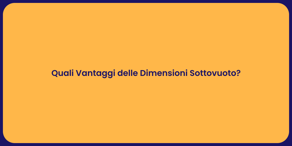 Quali Vantaggi delle Dimensioni Sottovuoto?