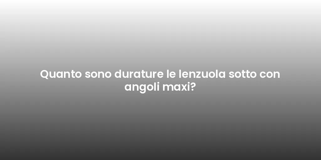 Quanto sono durature le lenzuola sotto con angoli maxi?