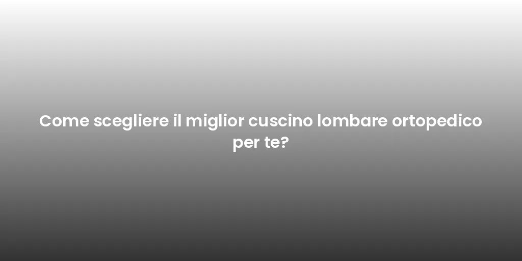 Come scegliere il miglior cuscino lombare ortopedico per te?