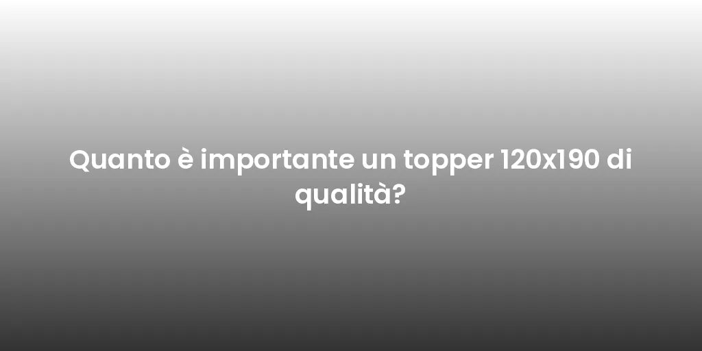 Quanto è importante un topper 120x190 di qualità?