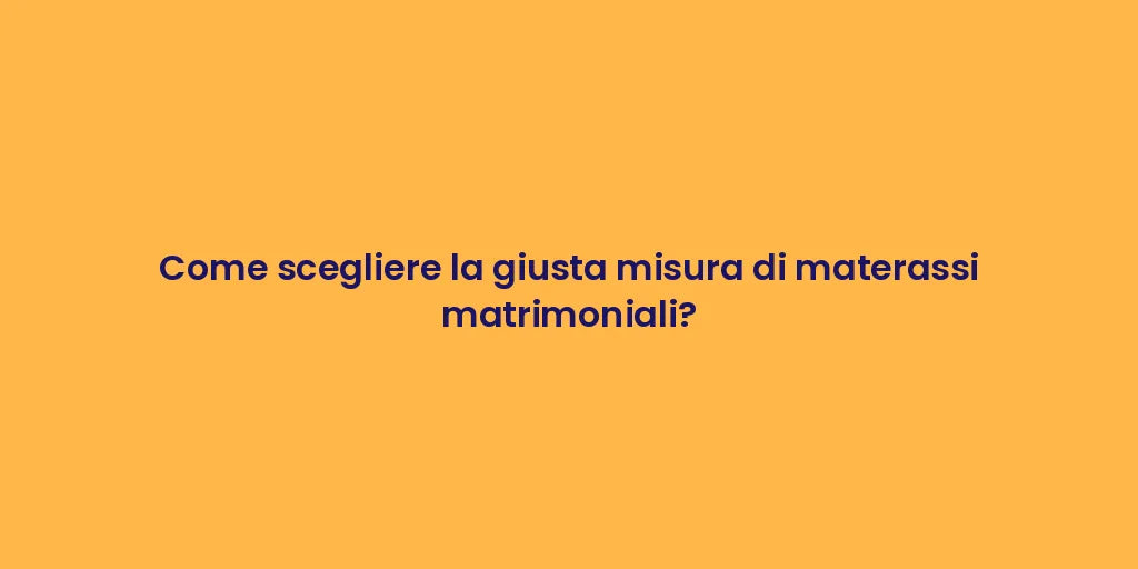 Come scegliere la giusta misura di materassi matrimoniali?