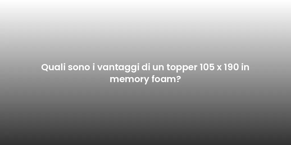 Quali sono i vantaggi di un topper 105 x 190 in memory foam?