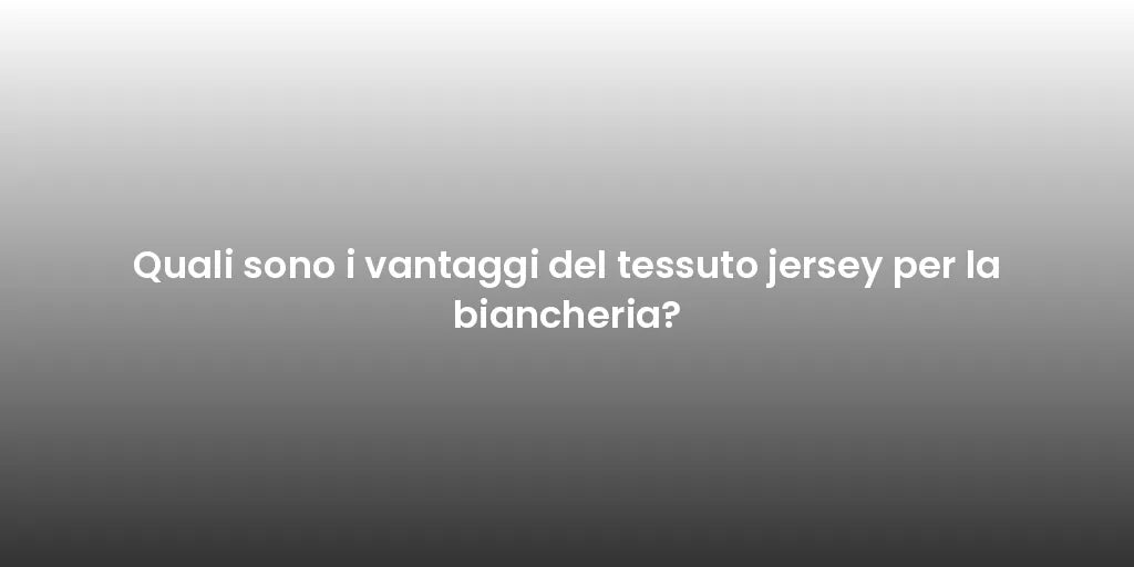 Quali sono i vantaggi del tessuto jersey per la biancheria?