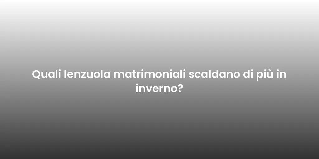 Quali lenzuola matrimoniali scaldano di più in inverno?