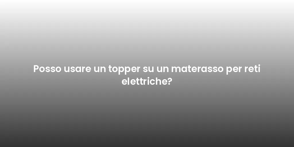 Posso usare un topper su un materasso per reti elettriche?