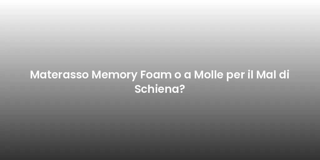 Materasso Memory Foam o a Molle per il Mal di Schiena?