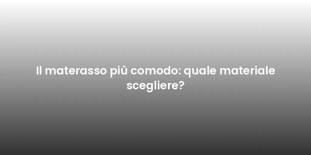 Il materasso più comodo: quale materiale scegliere?