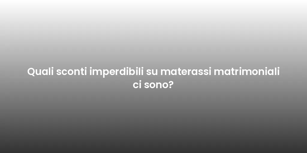 Quali sconti imperdibili su materassi matrimoniali ci sono?