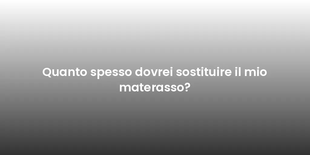 Quanto spesso dovrei sostituire il mio materasso?