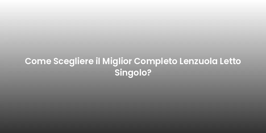 Come Scegliere il Miglior Completo Lenzuola Letto Singolo?