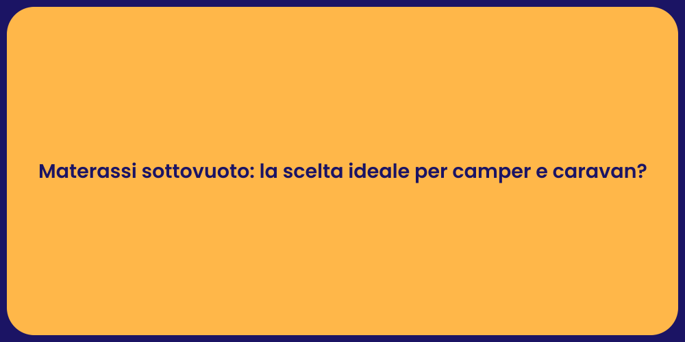 Materassi sottovuoto: la scelta ideale per camper e caravan?