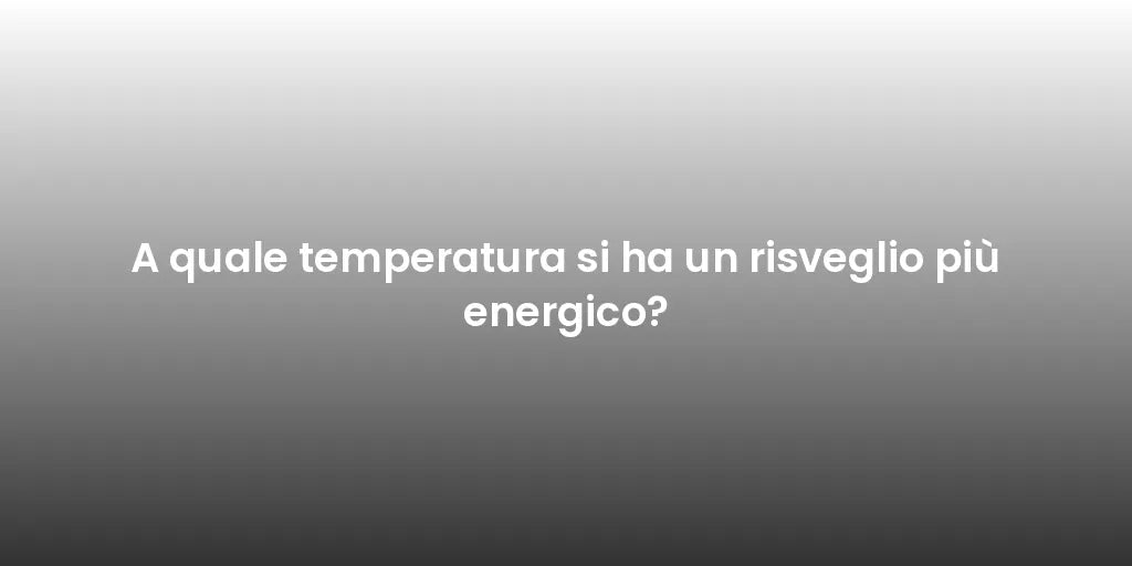 A quale temperatura si ha un risveglio più energico?