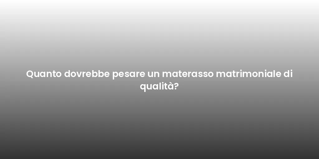 Quanto dovrebbe pesare un materasso matrimoniale di qualità?