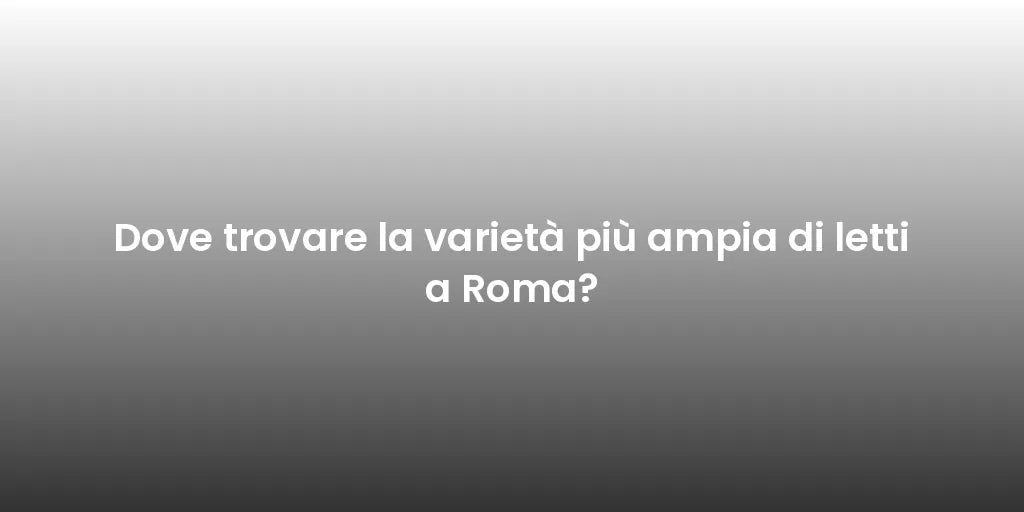 Dove trovare la varietà più ampia di letti a Roma?