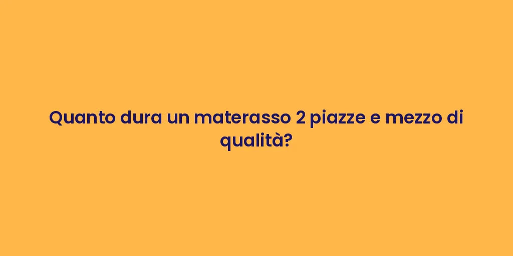 Quanto dura un materasso 2 piazze e mezzo di qualità?