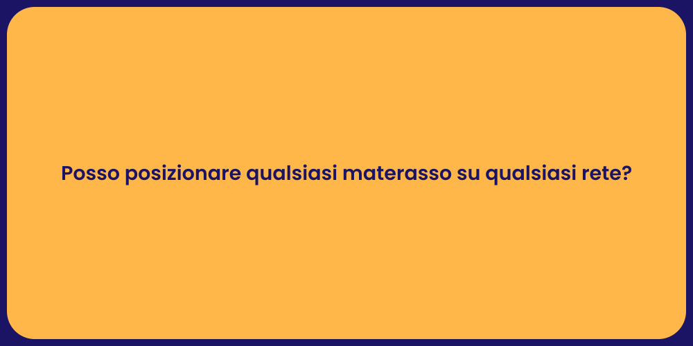 Posso posizionare qualsiasi materasso su qualsiasi rete?