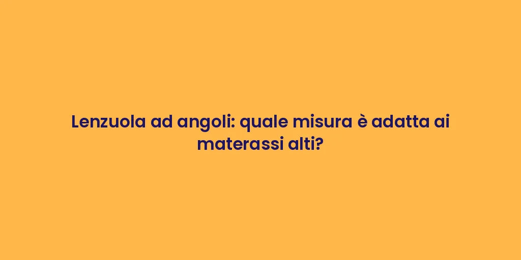 Lenzuola ad angoli: quale misura è adatta ai materassi alti?