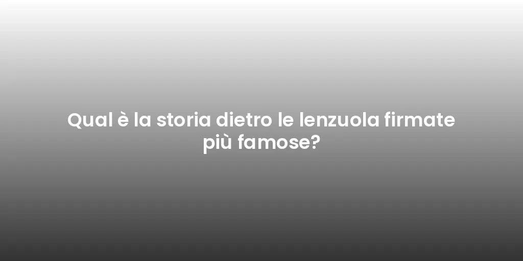 Qual è la storia dietro le lenzuola firmate più famose?