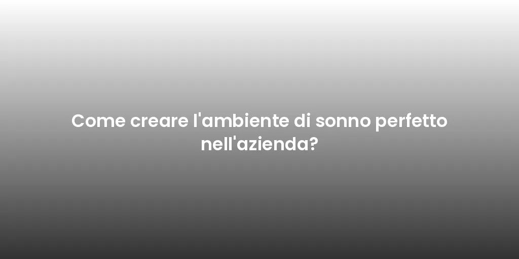 Come creare l'ambiente di sonno perfetto nell'azienda?