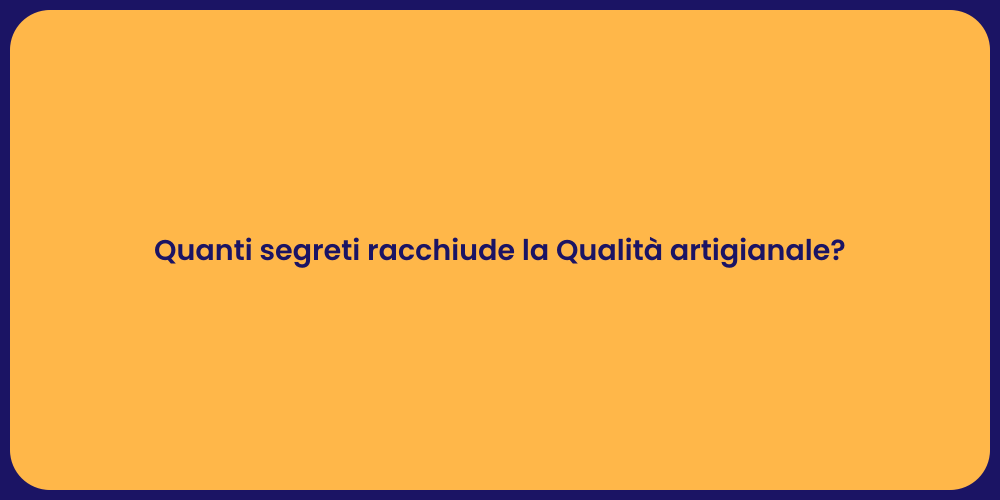 Quanti segreti racchiude la Qualità artigianale?