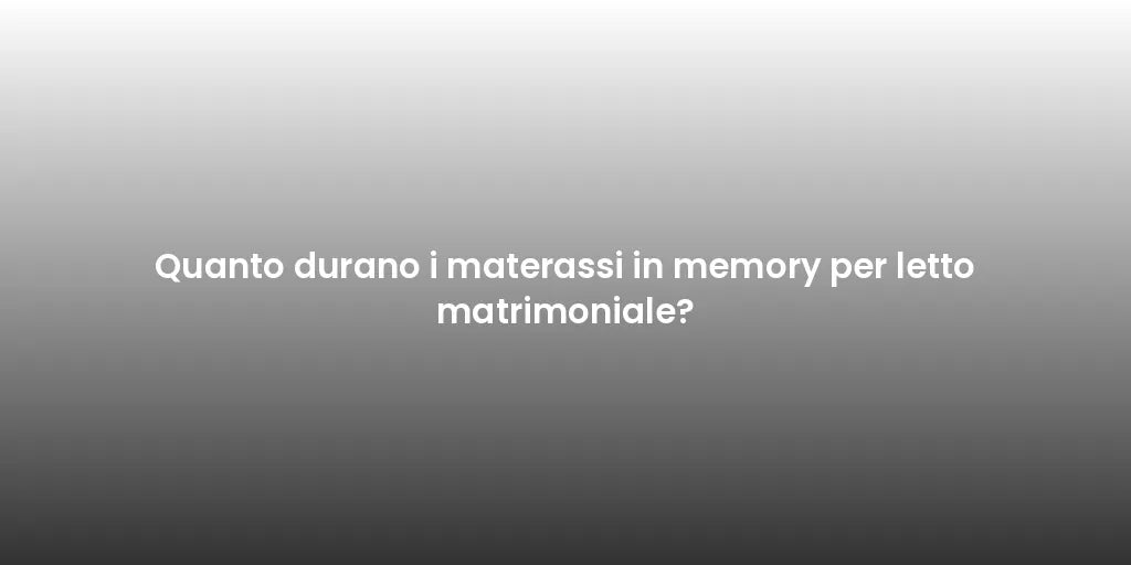 Quanto durano i materassi in memory per letto matrimoniale?