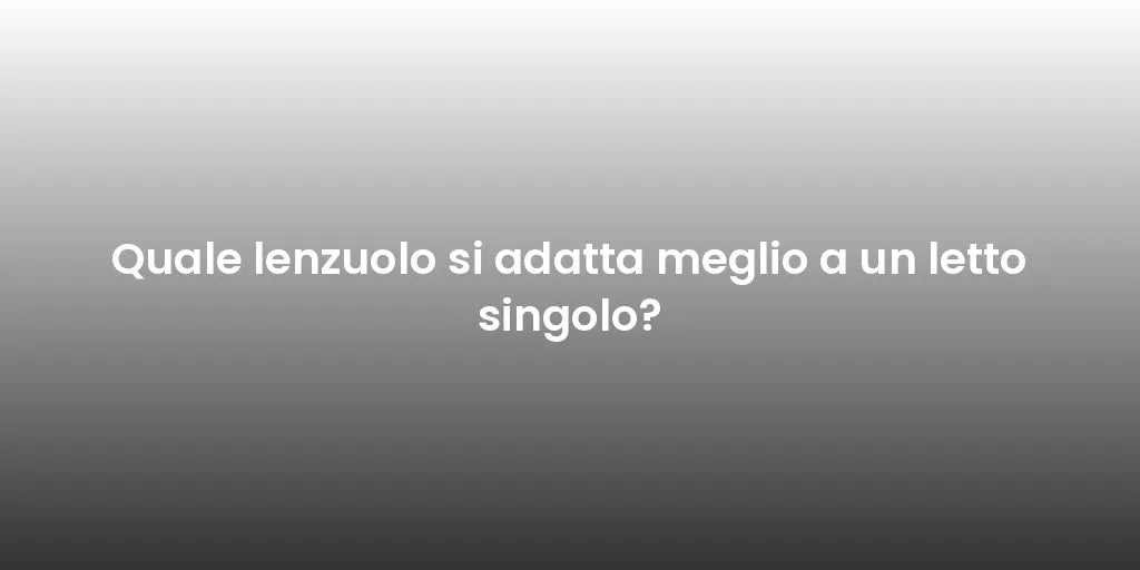 Quale lenzuolo si adatta meglio a un letto singolo?