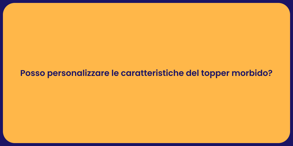 Posso personalizzare le caratteristiche del topper morbido?