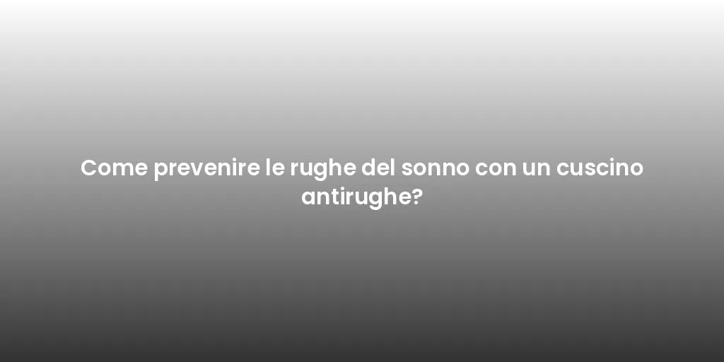 Come prevenire le rughe del sonno con un cuscino antirughe?