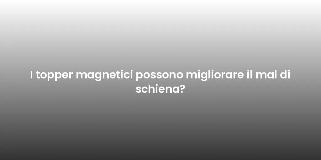 I topper magnetici possono migliorare il mal di schiena?